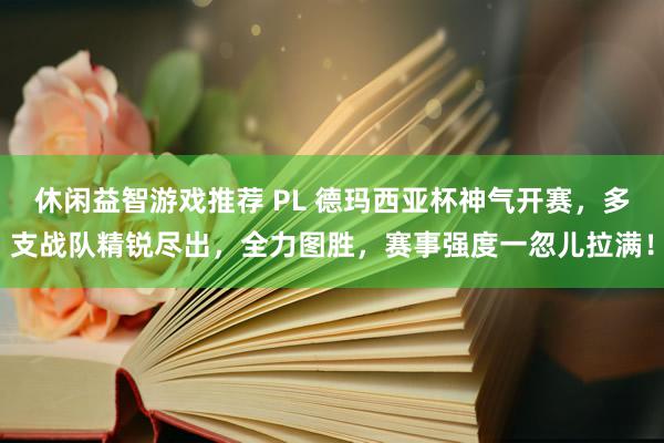 休闲益智游戏推荐 PL 德玛西亚杯神气开赛，多支战队精锐尽出，全力图胜，赛事强度一忽儿拉满！