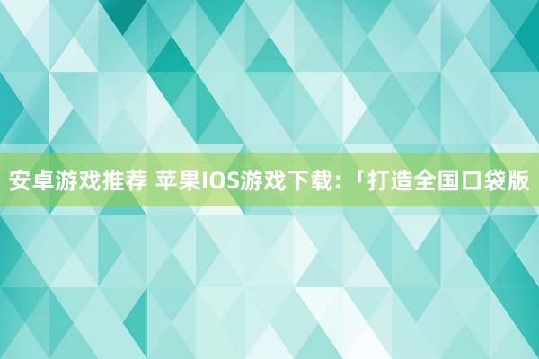 安卓游戏推荐 苹果IOS游戏下载:「打造全国口袋版