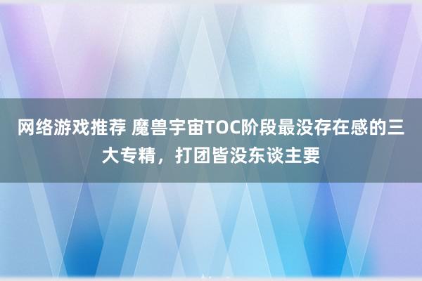 网络游戏推荐 魔兽宇宙TOC阶段最没存在感的三大专精，打团皆没东谈主要