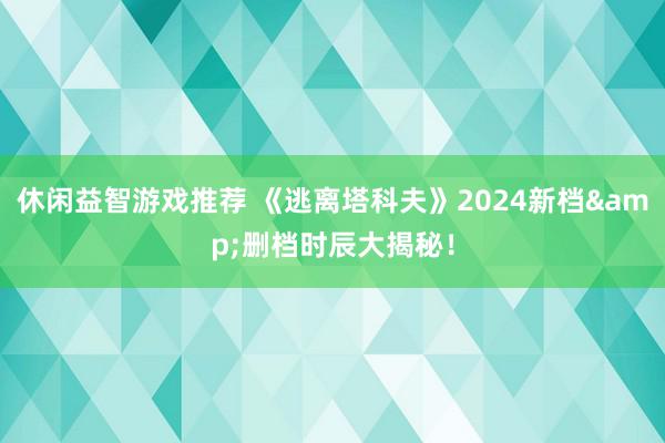 休闲益智游戏推荐 《逃离塔科夫》2024新档&删档时辰大揭秘！