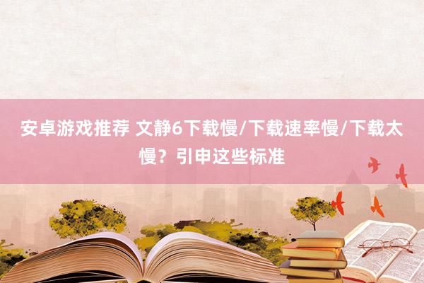 安卓游戏推荐 文静6下载慢/下载速率慢/下载太慢？引申这些标准