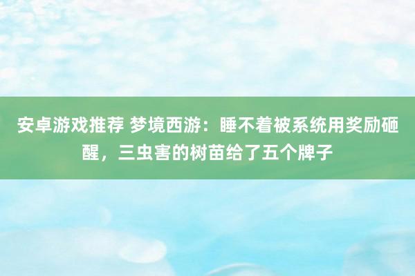 安卓游戏推荐 梦境西游：睡不着被系统用奖励砸醒，三虫害的树苗给了五个牌子