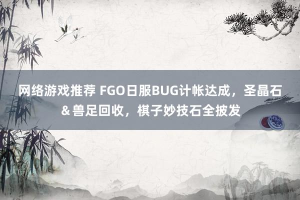 网络游戏推荐 FGO日服BUG计帐达成，圣晶石＆兽足回收，棋子妙技石全披发