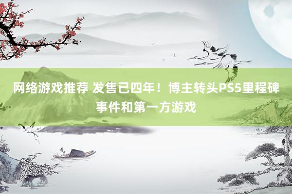 网络游戏推荐 发售已四年！博主转头PS5里程碑事件和第一方游戏