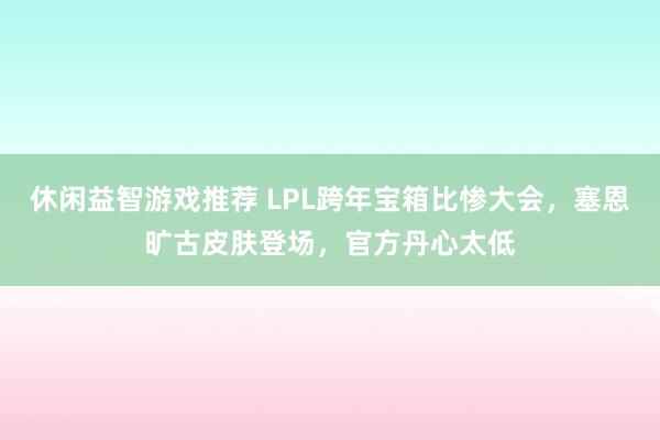 休闲益智游戏推荐 LPL跨年宝箱比惨大会，塞恩旷古皮肤登场，官方丹心太低