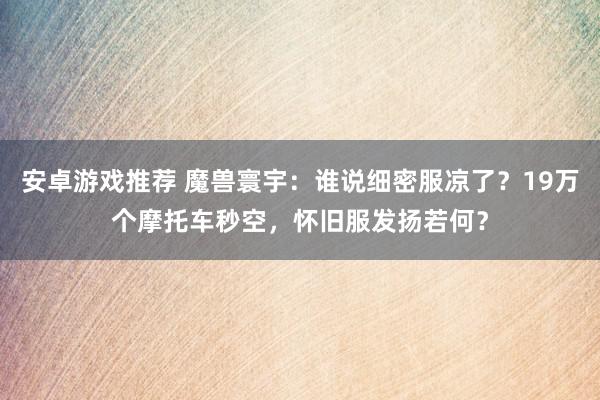 安卓游戏推荐 魔兽寰宇：谁说细密服凉了？19万个摩托车秒空，怀旧服发扬若何？