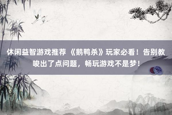 休闲益智游戏推荐 《鹅鸭杀》玩家必看！告别教唆出了点问题，畅玩游戏不是梦！