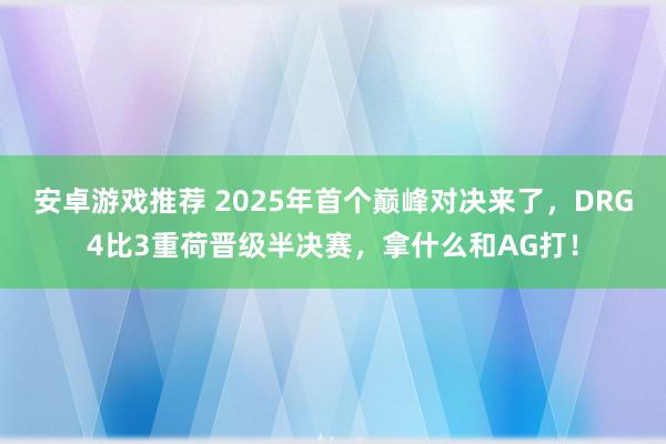 安卓游戏推荐 2025年首个巅峰对决来了，DRG4比3重荷晋级半决赛，拿什么和AG打！