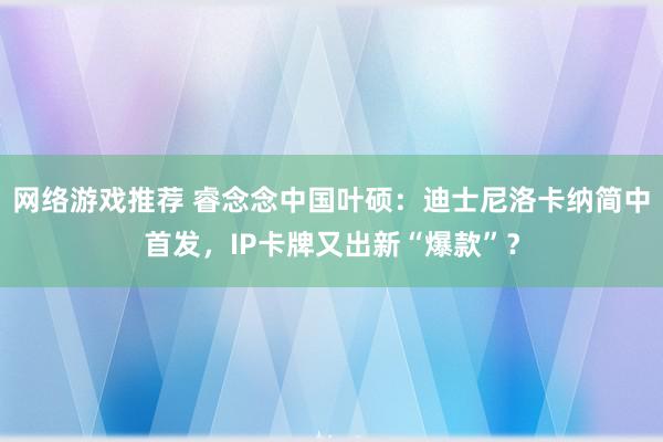 网络游戏推荐 睿念念中国叶硕：迪士尼洛卡纳简中首发，IP卡牌又出新“爆款”？