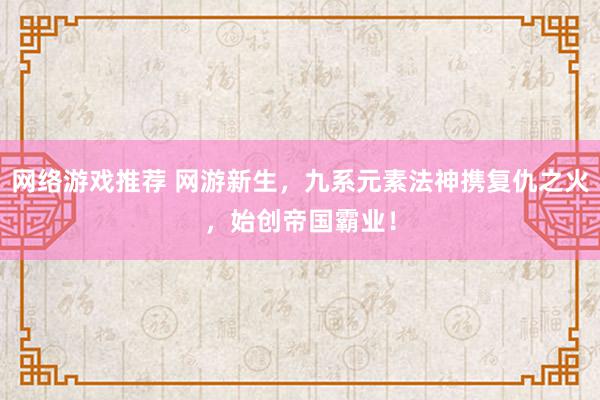 网络游戏推荐 网游新生，九系元素法神携复仇之火，始创帝国霸业！