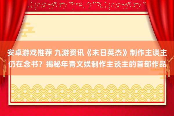 安卓游戏推荐 九游资讯《末日英杰》制作主谈主仍在念书？揭秘年青文娱制作主谈主的首部作品