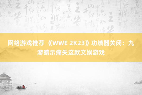 网络游戏推荐 《WWE 2K23》功绩器关闭：九游暗示痛失这款文娱游戏