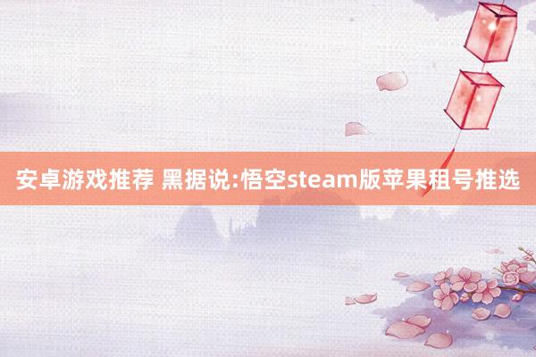 安卓游戏推荐 黑据说:悟空steam版苹果租号推选