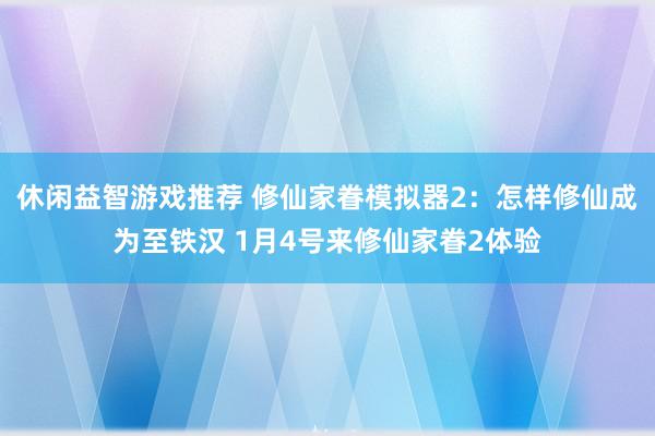 休闲益智游戏推荐 修仙家眷模拟器2：怎样修仙成为至铁汉 1月4号来修仙家眷2体验