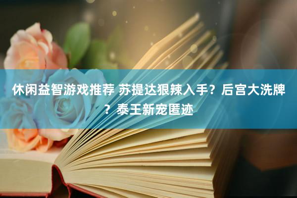 休闲益智游戏推荐 苏提达狠辣入手？后宫大洗牌？泰王新宠匿迹