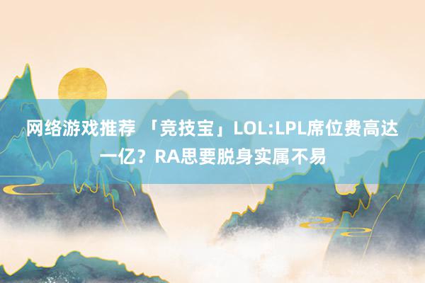 网络游戏推荐 「竞技宝」LOL:LPL席位费高达一亿？RA思要脱身实属不易