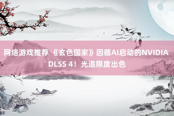 网络游戏推荐 《玄色国家》因循AI启动的NVIDIA DLSS 4！光追限度出色