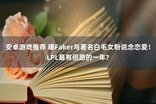 安卓游戏推荐 曝Faker与著名白毛女粉说念恋爱！LPL最有但愿的一年?