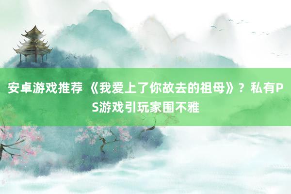 安卓游戏推荐 《我爱上了你故去的祖母》？私有PS游戏引玩家围不雅