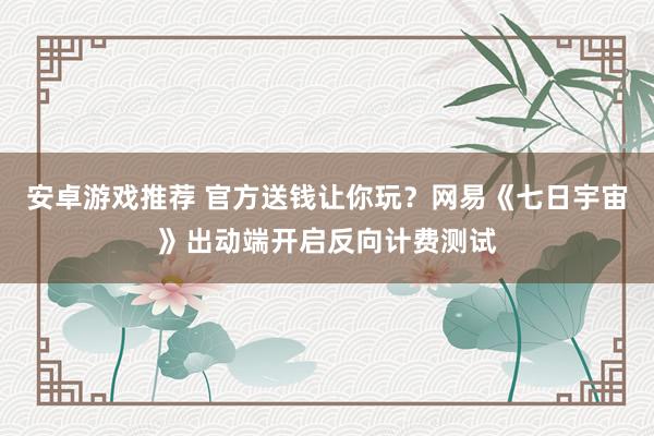 安卓游戏推荐 官方送钱让你玩？网易《七日宇宙》出动端开启反向计费测试