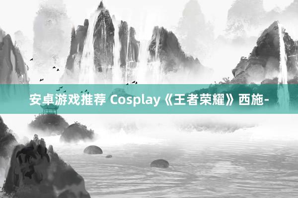 安卓游戏推荐 Cosplay《王者荣耀》西施-