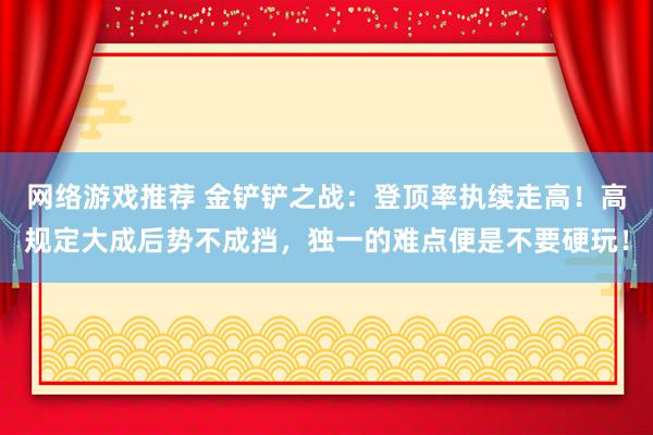 网络游戏推荐 金铲铲之战：登顶率执续走高！高规定大成后势不成挡，独一的难点便是不要硬玩！