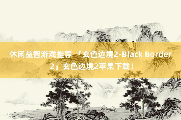 休闲益智游戏推荐 「玄色边境2-Black Border 2」玄色边境2苹果下载！