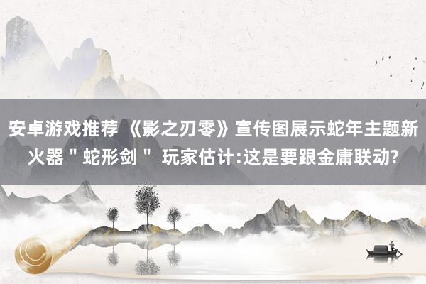 安卓游戏推荐 《影之刃零》宣传图展示蛇年主题新火器＂蛇形剑＂ 玩家估计:这是要跟金庸联动?