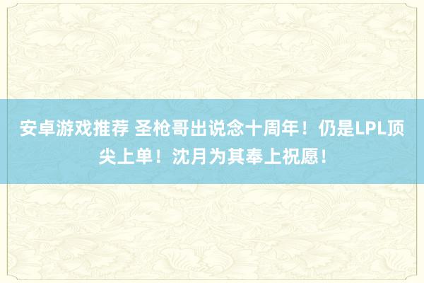 安卓游戏推荐 圣枪哥出说念十周年！仍是LPL顶尖上单！沈月为其奉上祝愿！