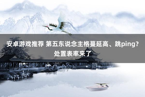 安卓游戏推荐 第五东说念主格蔓延高、跳ping？处置表率来了