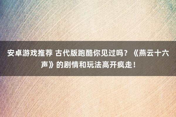 安卓游戏推荐 古代版跑酷你见过吗？《燕云十六声》的剧情和玩法高开疯走！