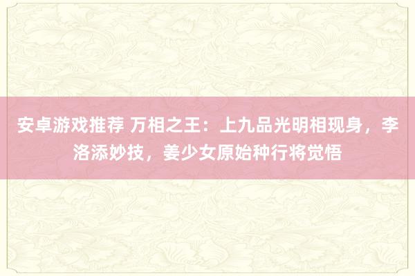 安卓游戏推荐 万相之王：上九品光明相现身，李洛添妙技，姜少女原始种行将觉悟