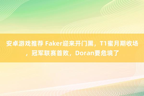 安卓游戏推荐 Faker迎来开门黑，T1蜜月期收场，冠军联赛首败，Doran要危境了