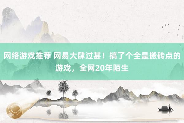 网络游戏推荐 网易大肆过甚！搞了个全是搬砖点的游戏，全网20年陌生