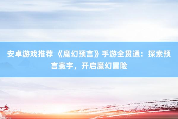 安卓游戏推荐 《魔幻预言》手游全贯通：探索预言寰宇，开启魔幻冒险