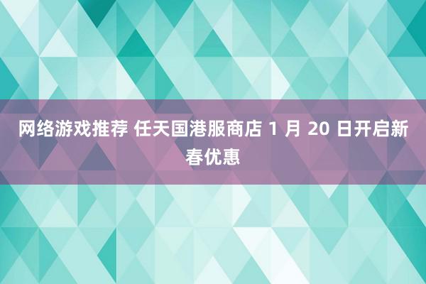 网络游戏推荐 任天国港服商店 1 月 20 日开启新春优惠