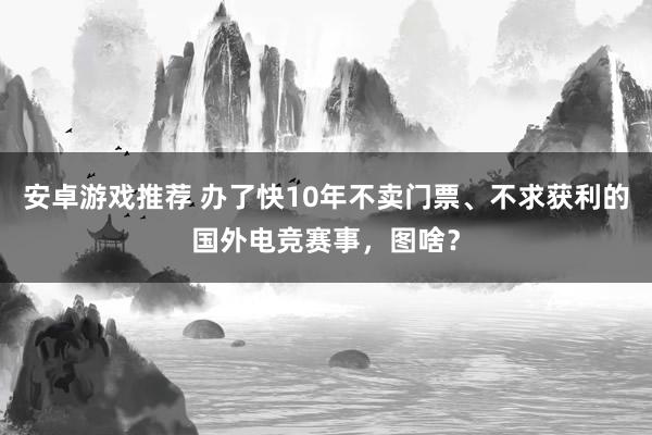 安卓游戏推荐 办了快10年不卖门票、不求获利的国外电竞赛事，图啥？