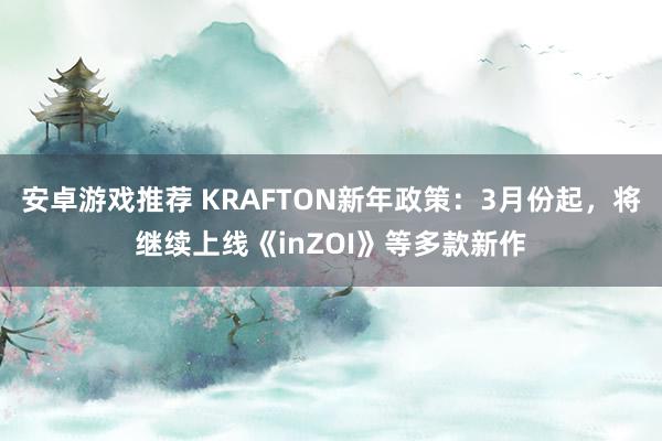 安卓游戏推荐 KRAFTON新年政策：3月份起，将继续上线《inZOI》等多款新作