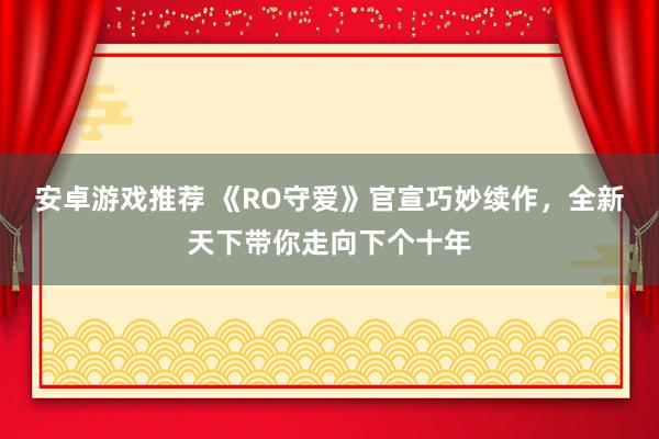 安卓游戏推荐 《RO守爱》官宣巧妙续作，全新天下带你走向下个十年