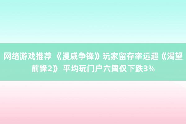 网络游戏推荐 《漫威争锋》玩家留存率远超《渴望前锋2》 平均玩门户六周仅下跌3%