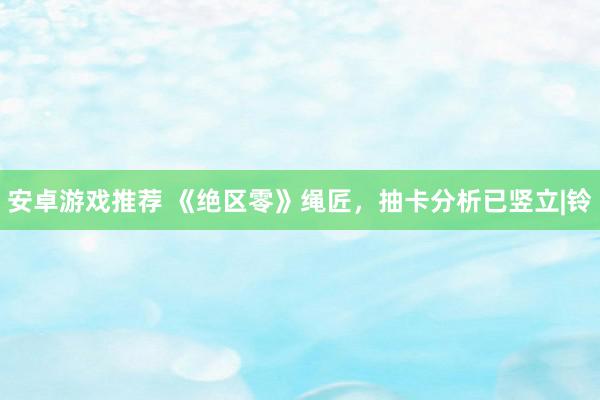 安卓游戏推荐 《绝区零》绳匠，抽卡分析已竖立|铃