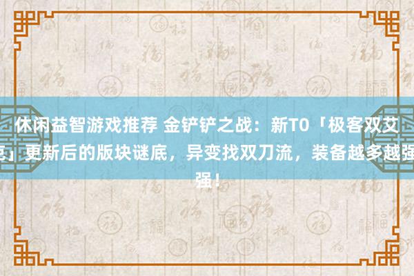 休闲益智游戏推荐 金铲铲之战：新T0「极客双艾克」更新后的版块谜底，异变找双刀流，装备越多越强！