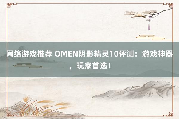 网络游戏推荐 OMEN阴影精灵10评测：游戏神器，玩家首选！