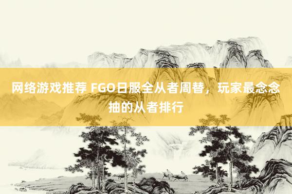 网络游戏推荐 FGO日服全从者周替，玩家最念念抽的从者排行