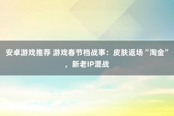 安卓游戏推荐 游戏春节档战事：皮肤返场“淘金”，新老IP混战