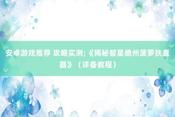 安卓游戏推荐 攻略实测;《揭秘智星德州菠萝扶直器》（详备教程）