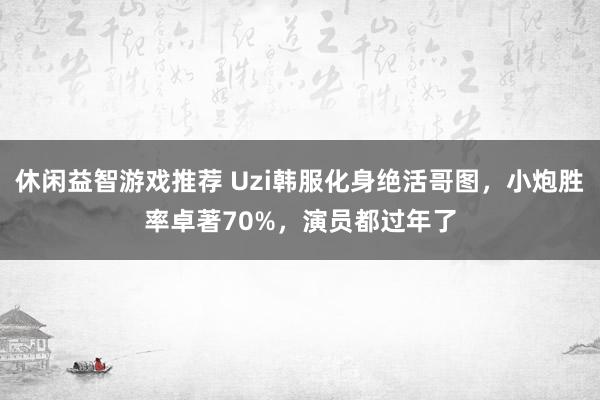 休闲益智游戏推荐 Uzi韩服化身绝活哥图，小炮胜率卓著70%，演员都过年了