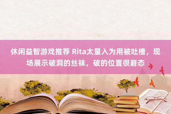 休闲益智游戏推荐 Rita太量入为用被吐槽，现场展示破洞的丝袜，破的位置很窘态