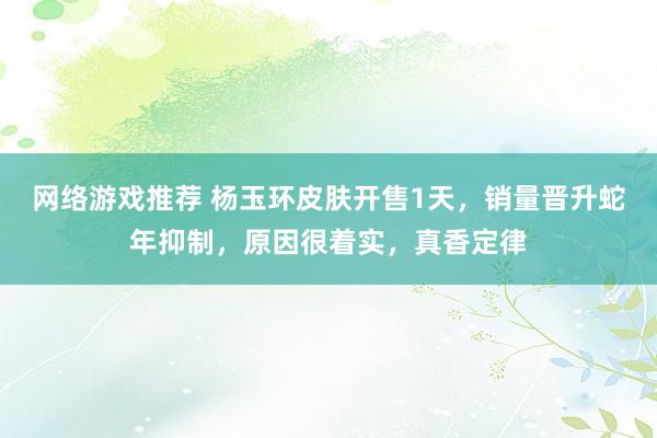 网络游戏推荐 杨玉环皮肤开售1天，销量晋升蛇年抑制，原因很着实，真香定律