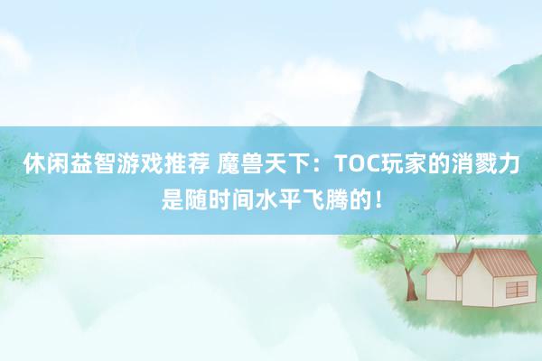 休闲益智游戏推荐 魔兽天下：TOC玩家的消戮力是随时间水平飞腾的！